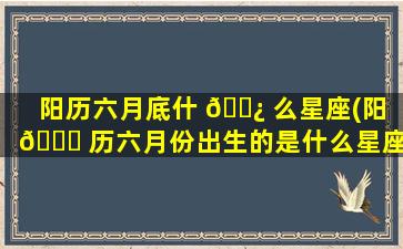 阳历六月底什 🌿 么星座(阳 🐋 历六月份出生的是什么星座)